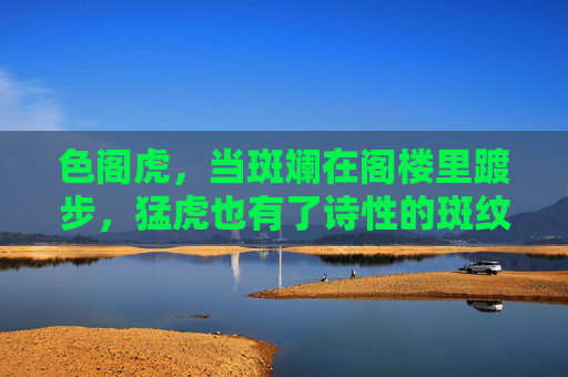 色阁虎,当斑斓在阁楼里踱步,猛虎也有了诗性的斑纹,阁楼踱步,斑斓猛虎的诗性斑纹 色阁虎,当斑斓在阁楼里踱步,猛虎也有了诗性的斑纹,阁楼踱步,斑斓猛虎的诗性斑纹