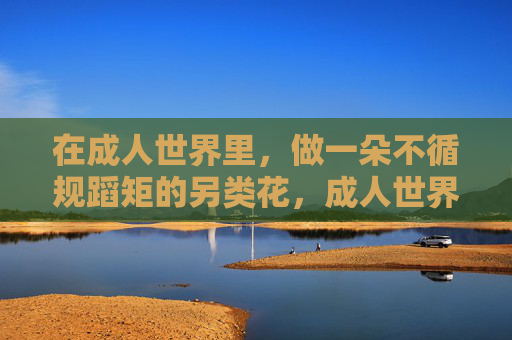 在成人世界里,做一朵不循规蹈矩的另类花,成人世界的不循规之花 在成人世界里,做一朵不循规蹈矩的另类花,成人世界的不循规之花