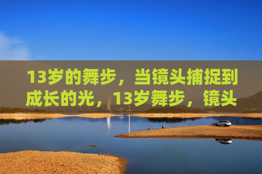 13岁的舞步,当镜头捕捉到成长的光,13岁舞步,镜头定格成长光 13岁的舞步,当镜头捕捉到成长的光,13岁舞步,镜头定格成长光