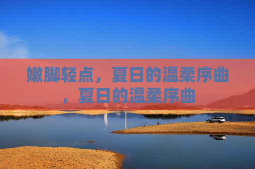 嫩脚轻点,夏日的温柔序曲,夏日的温柔序曲 嫩脚轻点,夏日的温柔序曲,夏日的温柔序曲