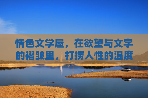 情色文学屋,在欲望与文字的褶皱里,打捞人性的温度,欲望与文字的褶皱里,打捞人性的温度 情色文学屋,在欲望与文字的褶皱里,打捞人性的温度,欲望与文字的褶皱里,打捞人性的温度