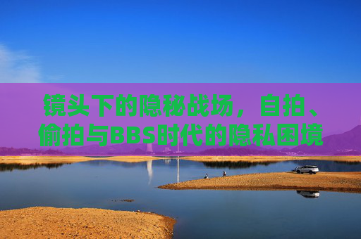 镜头下的隐秘战场,自拍、偷拍与BBS时代的隐私困境,镜头下的隐秘战场,BBS时代的自拍、偷拍与隐私困境 镜头下的隐秘战场,自拍、偷拍与BBS时代的隐私困境,镜头下的隐秘战场,BBS时代的自拍、偷拍与隐私困境
