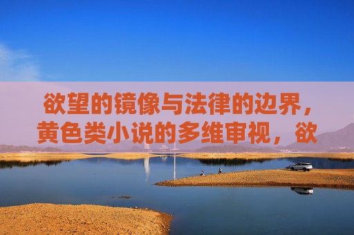 欲望的镜像与法律的边界,黄色类小说的多维审视,欲望镜像与法律边界,黄色类小说的多维审视 欲望的镜像与法律的边界,黄色类小说的多维审视,欲望镜像与法律边界,黄色类小说的多维审视