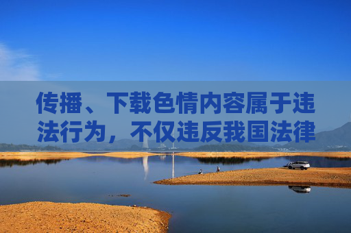 传播、下载色情内容属于违法行为,不仅违反我国法律法规,也会对个人身心健康和社会风气造成严重危害。我们应当坚决抵制此类不良信息,共同维护健康、文明的网络环境 传播、下载色情内容属于违法行为,不仅违反我国法律法规,也会对个人身心健康和社会风气造成严重危害。我们应当坚决抵制此类不良信息,共同维护健康、文明的网络环境