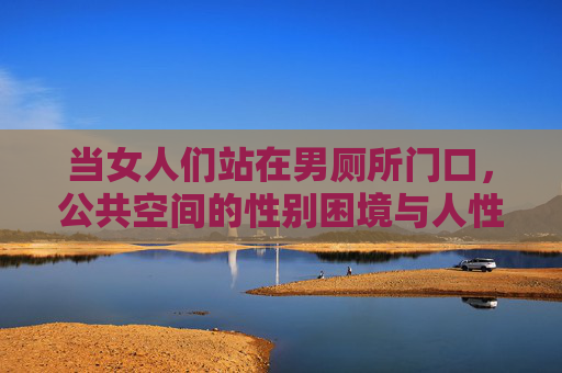 当女人们站在男厕所门口,公共空间的性别困境与人性微光,当女人们站在男厕所门口,公共空间的性别困境与人性微光 当女人们站在男厕所门口,公共空间的性别困境与人性微光,当女人们站在男厕所门口,公共空间的性别困境与人性微光