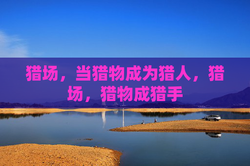 猎场,当猎物成为猎人,猎场,猎物成猎手 猎场,当猎物成为猎人,猎场,猎物成猎手