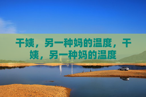 干姨,另一种妈的温度,干姨,另一种妈的温度 干姨,另一种妈的温度,干姨,另一种妈的温度