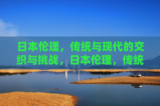 日本伦理,传统与现代的交织与挑战,日本伦理,传统与现代的交织与挑战 日本伦理,传统与现代的交织与挑战,日本伦理,传统与现代的交织与挑战