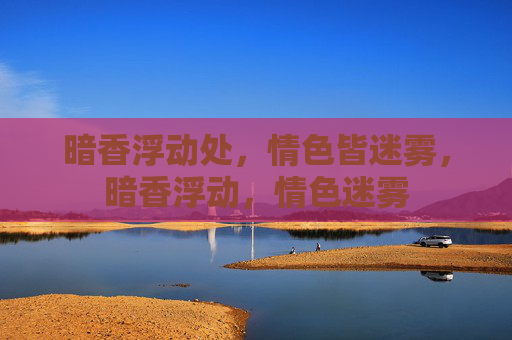 暗香浮动处,情色皆迷雾,暗香浮动,情色迷雾 暗香浮动处,情色皆迷雾,暗香浮动,情色迷雾