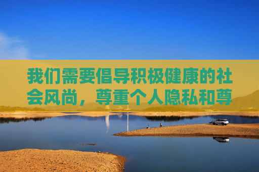 我们需要倡导积极健康的社会风尚,尊重个人隐私和尊严,避免涉及可能带有低俗或不良导向的内容。原味女内衣这类表述容易与不良信息关联,不符合社会主义核心价值观,也不利于营造清朗的网络空间,健康风尚引领清朗网络,尊重隐私,抵制不良 我们需要倡导积极健康的社会风尚,尊重个人隐私和尊严,避免涉及可能带有低俗或不良导向的内容。原味女内衣这类表述容易与不良信息关联,不符合社会主义核心价值观,也不利于营造清朗的网络空间,健康风尚引领清朗网络,尊重隐私,抵制不良