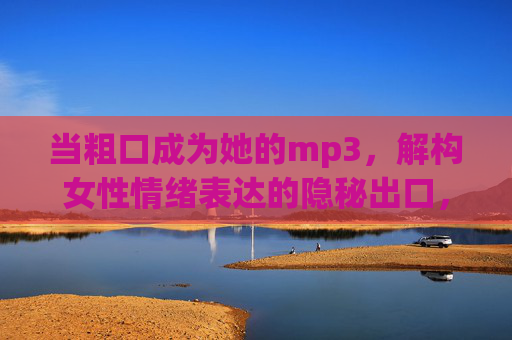 当粗口成为她的mp3，解构女性情绪表达的隐秘出口，她的粗口MP3，女性情绪的隐秘出口