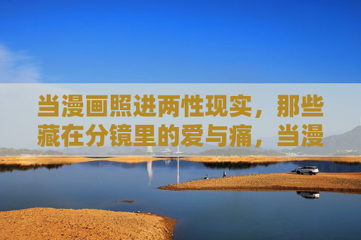 当漫画照进两性现实，那些藏在分镜里的爱与痛，当漫画照进两性，分镜里的爱与痛