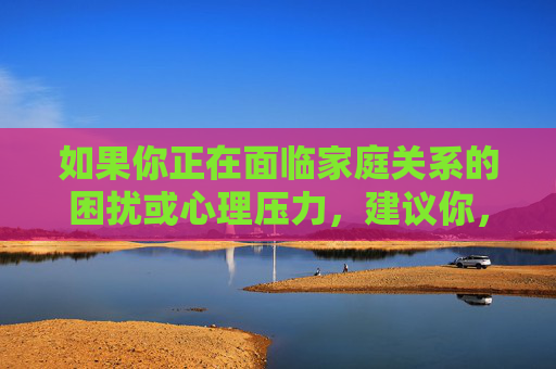 如果你正在面临家庭关系的困扰或心理压力，建议你，家庭关系困扰与心理压力，建议