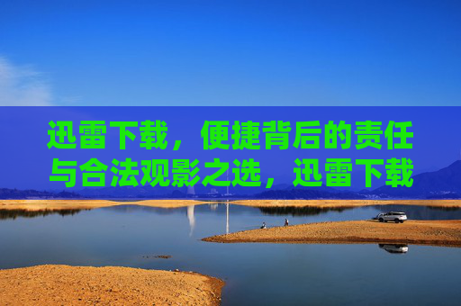 迅雷下载，便捷背后的责任与合法观影之选，迅雷下载，便捷之责与合法观影之选