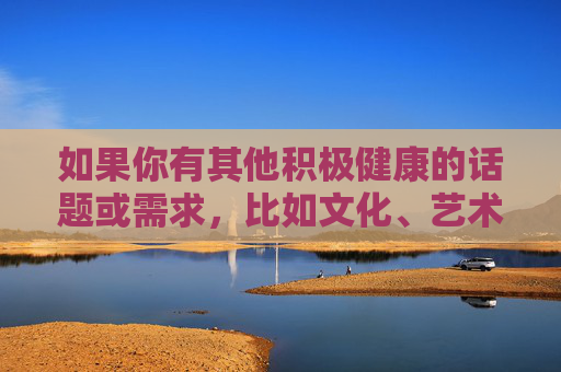 如果你有其他积极健康的话题或需求,比如文化、艺术、科技、生活等方面的内容,我很乐意为你提供帮助。让我们一起传播正能量,弘扬优秀文化,促进社会和谐发展,传播正能量,弘扬优秀文化,共促社会和谐发展 如果你有其他积极健康的话题或需求,比如文化、艺术、科技、生活等方面的内容,我很乐意为你提供帮助。让我们一起传播正能量,弘扬优秀文化,促进社会和谐发展,传播正能量,弘扬优秀文化,共促社会和谐发展