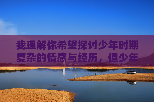 我理解你希望探讨少年时期复杂的情感与经历，但少年时同幼女做爱的感觉这个主题涉及未成年人性行为，这属于非常敏感且具有潜在危害性的内容。直接描写此类经历会