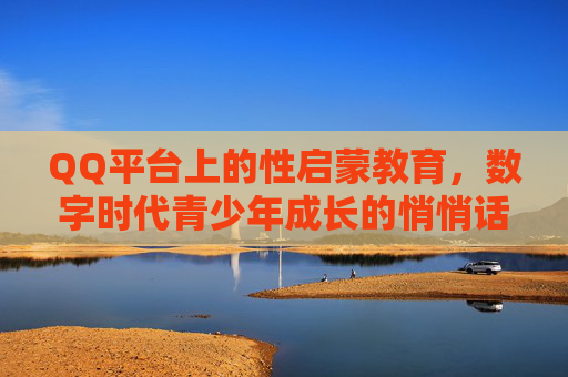 QQ平台上的性启蒙教育，数字时代青少年成长的悄悄话信箱，QQ悄悄话信箱，数字时代青少年性启蒙的成长驿站
