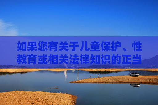 如果您有关于儿童保护、性教育或相关法律知识的正当问题，我很乐意为您提供帮助。请确保您的提问符合法律法规和公序良俗，共同维护健康清朗的网络环境，儿童保护、性教育法律知识，正当问题帮助与合规指引