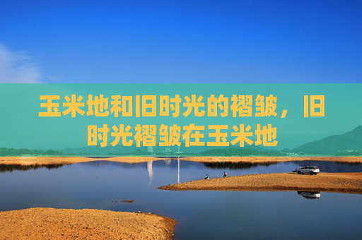 玉米地和旧时光的褶皱，旧时光褶皱在玉米地
