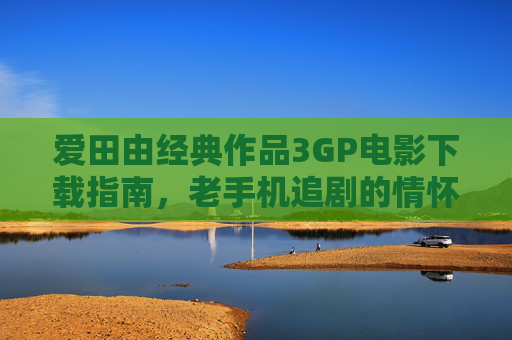 爱田由经典作品3GP电影下载指南，老手机追剧的情怀之选，爱田由经典3GP电影下载，老手机追剧情怀指南