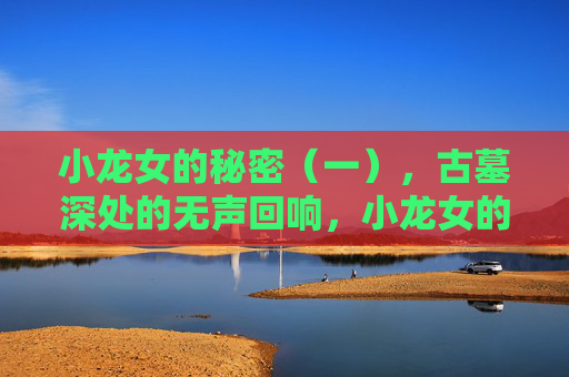 小龙女的秘密（一），古墓深处的无声回响，小龙女的秘密，古墓深处的无声回响
