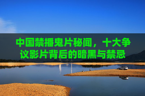 中国禁播鬼片秘闻,十大争议影片背后的暗黑与禁忌 中国禁播鬼片秘闻,十大争议影片背后的暗黑与禁忌