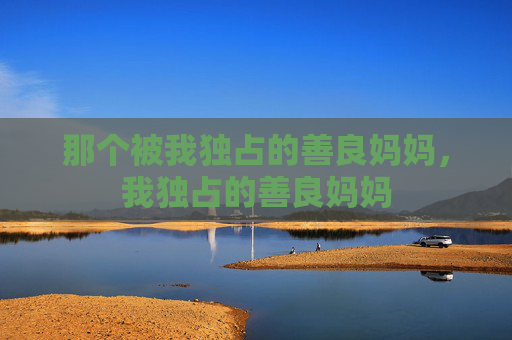 那个被我独占的善良妈妈,我独占的善良妈妈 那个被我独占的善良妈妈,我独占的善良妈妈