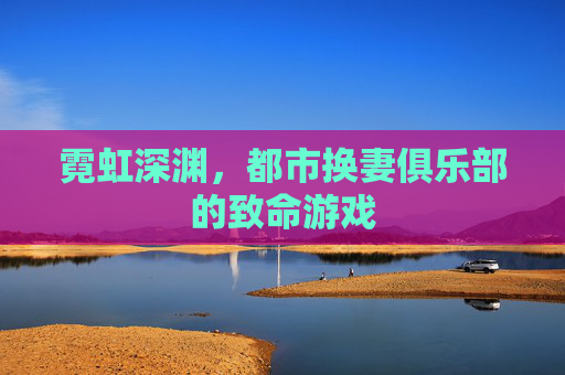 霓虹深渊，都市换妻俱乐部的致命游戏