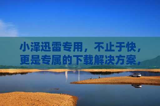 小泽迅雷专用,不止于快,更是专属的下载解决方案,小泽迅雷专属下载解决方案 小泽迅雷专用,不止于快,更是专属的下载解决方案,小泽迅雷专属下载解决方案
