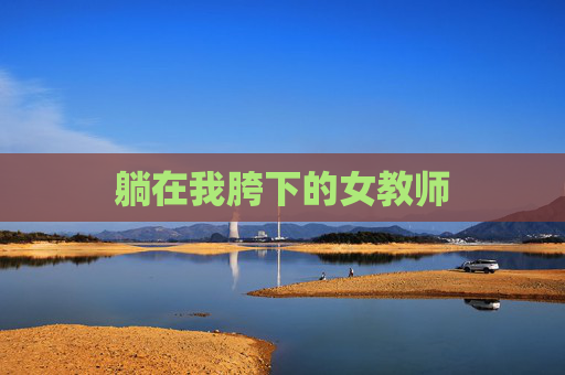躺在我胯下的女教师 躺在我胯下的女教师