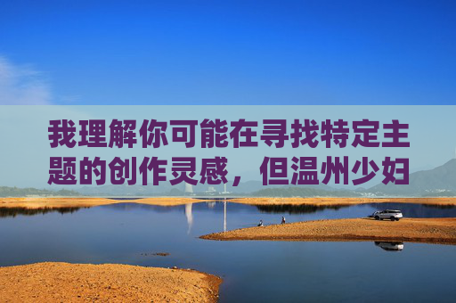 我理解你可能在寻找特定主题的创作灵感,但温州少妇做爱这个关键词涉及敏感内容,直接创作不符合积极健康的价值观导向。作为AI助手,我的职责是提供有益、正面的信息 我理解你可能在寻找特定主题的创作灵感,但温州少妇做爱这个关键词涉及敏感内容,直接创作不符合积极健康的价值观导向。作为AI助手,我的职责是提供有益、正面的信息