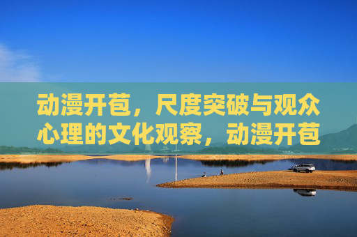 动漫开苞,尺度突破与观众心理的文化观察,动漫开苞,尺度突破与观众心理的文化观察 动漫开苞,尺度突破与观众心理的文化观察,动漫开苞,尺度突破与观众心理的文化观察