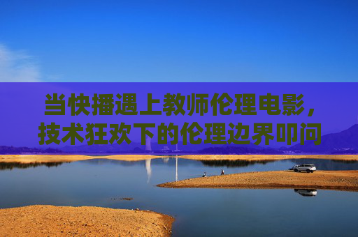 当快播遇上教师伦理电影，技术狂欢下的伦理边界叩问，快播遇上教师伦理电影，技术狂欢下的伦理边界叩问