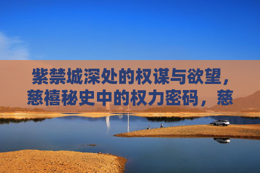 紫禁城深处的权谋与欲望,慈禧秘史中的权力密码,慈禧秘史,紫禁城深处的权谋密码 紫禁城深处的权谋与欲望,慈禧秘史中的权力密码,慈禧秘史,紫禁城深处的权谋密码