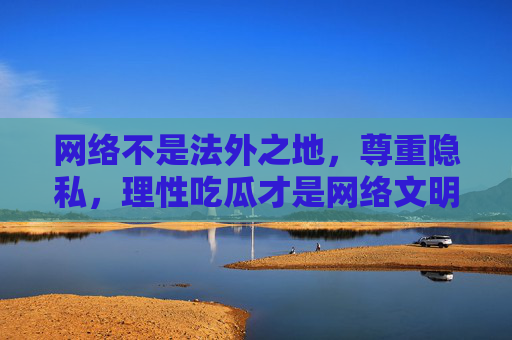 网络不是法外之地,尊重隐私,理性吃瓜才是网络文明,网络非法外,尊重隐私理性吃瓜护文明 网络不是法外之地,尊重隐私,理性吃瓜才是网络文明,网络非法外,尊重隐私理性吃瓜护文明
