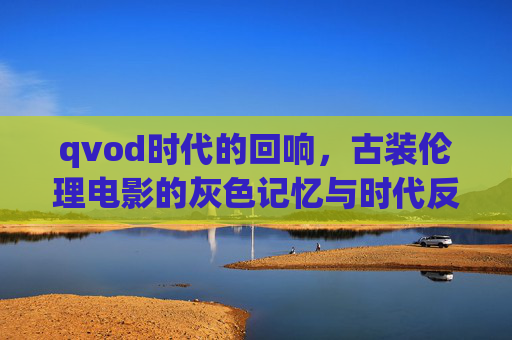 qvod时代的回响,古装伦理电影的灰色记忆与时代反思,qvod时代古装伦理电影的灰色记忆与时代反思 qvod时代的回响,古装伦理电影的灰色记忆与时代反思,qvod时代古装伦理电影的灰色记忆与时代反思