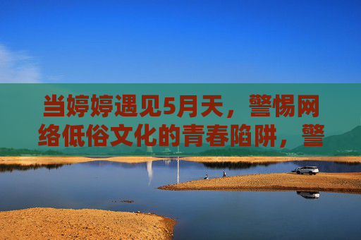 当婷婷遇见5月天,警惕网络低俗文化的青春陷阱,警惕网络低俗青春陷阱 当婷婷遇见5月天,警惕网络低俗文化的青春陷阱,警惕网络低俗青春陷阱