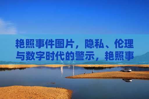 艳照事件图片,隐私、伦理与数字时代的警示,艳照事件图片,隐私伦理的数字时代警示 艳照事件图片,隐私、伦理与数字时代的警示,艳照事件图片,隐私伦理的数字时代警示