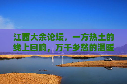 江西大余论坛,一方热土的线上回响,万千乡愁的温暖港湾,江西大余论坛,热土乡愁的温暖港湾 江西大余论坛,一方热土的线上回响,万千乡愁的温暖港湾,江西大余论坛,热土乡愁的温暖港湾