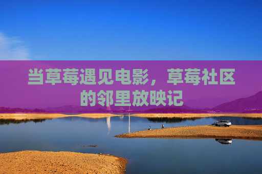 当草莓遇见电影,草莓社区的邻里放映记 当草莓遇见电影,草莓社区的邻里放映记