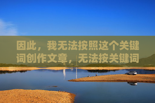 因此,我无法按照这个关键词创作文章,无法按关键词创作文章 因此,我无法按照这个关键词创作文章,无法按关键词创作文章