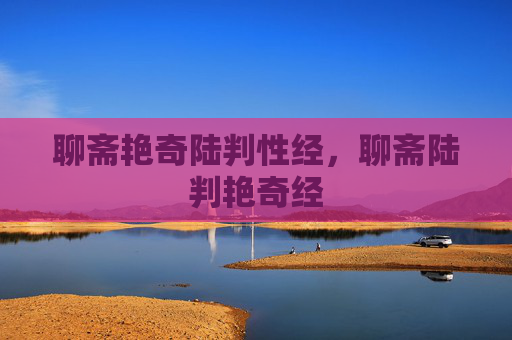 聊斋艳奇陆判性经,聊斋陆判艳奇经 聊斋艳奇陆判性经,聊斋陆判艳奇经