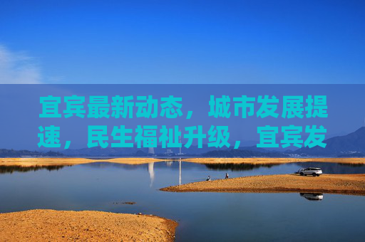 宜宾最新动态,城市发展提速,民生福祉升级,宜宾发展提速 民生福祉升级 宜宾最新动态,城市发展提速,民生福祉升级,宜宾发展提速 民生福祉升级