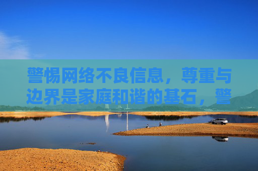 警惕网络不良信息，尊重与边界是家庭和谐的基石，警惕网络不良信息，以尊重边界筑家庭和谐基石