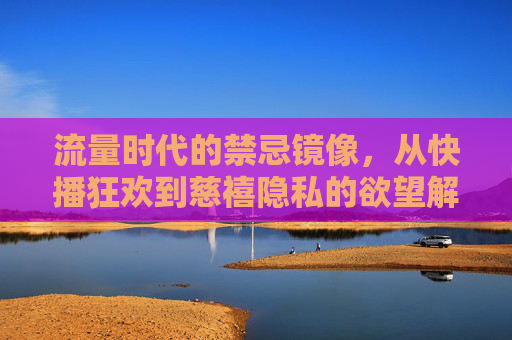 流量时代的禁忌镜像,从快播狂欢到慈禧隐私的欲望解码,流量时代的禁忌镜像,欲望解码的狂欢与窥探 流量时代的禁忌镜像,从快播狂欢到慈禧隐私的欲望解码,流量时代的禁忌镜像,欲望解码的狂欢与窥探