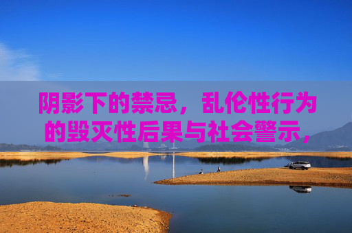 阴影下的禁忌,乱伦性行为的毁灭性后果与社会警示,阴影下的禁忌,乱伦行为的毁灭性后果与社会警示 阴影下的禁忌,乱伦性行为的毁灭性后果与社会警示,阴影下的禁忌,乱伦行为的毁灭性后果与社会警示