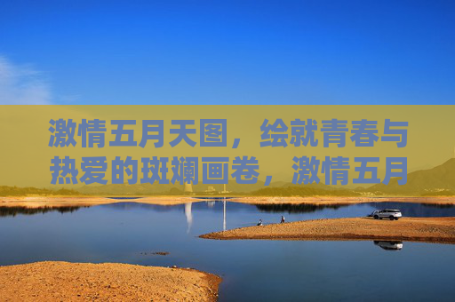 激情五月天图,绘就青春与热爱的斑斓画卷,激情五月,青春热爱的斑斓画卷 激情五月天图,绘就青春与热爱的斑斓画卷,激情五月,青春热爱的斑斓画卷