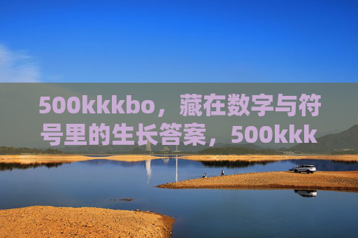 500kkkbo,藏在数字与符号里的生长答案,500kkkbo,数字与符号里的生长答案 500kkkbo,藏在数字与符号里的生长答案,500kkkbo,数字与符号里的生长答案