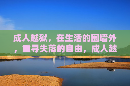 成人越狱,在生活的围墙外,重寻失落的自由,成人越狱,在生活围墙外重寻自由 成人越狱,在生活的围墙外,重寻失落的自由,成人越狱,在生活围墙外重寻自由
