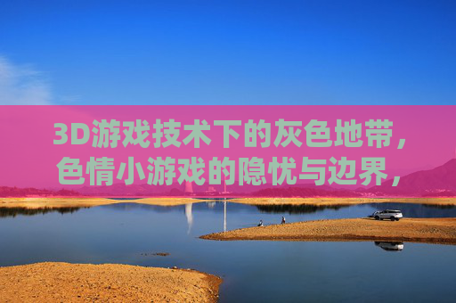 3D游戏技术下的灰色地带,色情小游戏的隐忧与边界,3D游戏技术灰色地带,色情小游戏的隐忧与边界 3D游戏技术下的灰色地带,色情小游戏的隐忧与边界,3D游戏技术灰色地带,色情小游戏的隐忧与边界
